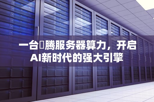 一台昇腾服务器算力，开启AI新时代的强大引擎