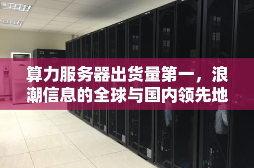 算力服务器出货量第一，浪潮信息的全球与国内领先地位
