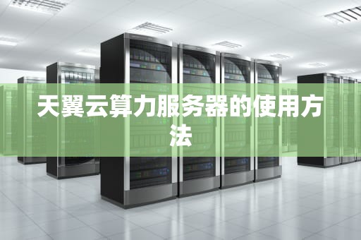 天翼云算力服务器的使用方法
