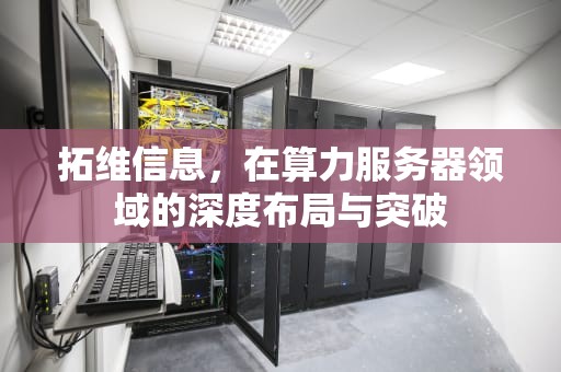 拓维信息，在算力服务器领域的深度布局与突破