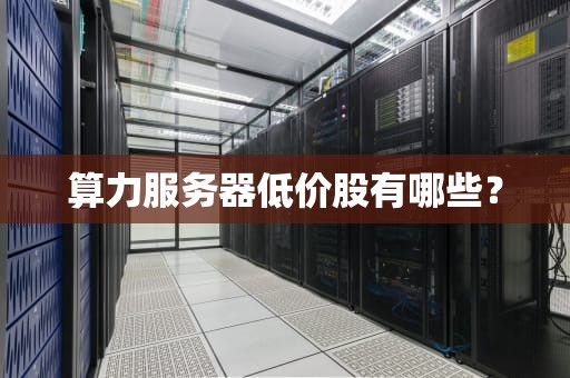 算力服务器低价股有哪些？