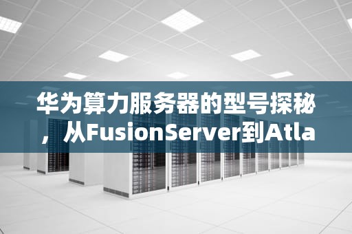 华为算力服务器的型号探秘，从FusionServer到Atlas系列