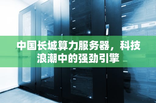 中国长城算力服务器，科技浪潮中的强劲引擎