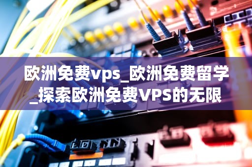 欧洲免费vps_欧洲免费留学_探索欧洲免费VPS的无限可能