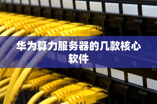 华为算力服务器的几款核心软件