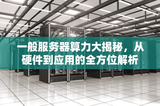 一般服务器算力大揭秘，从硬件到应用的全方位解析