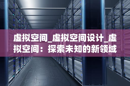 虚拟空间_虚拟空间设计_虚拟空间：探索未知的新领域
