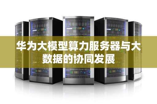 华为大模型算力服务器与大数据的协同发展