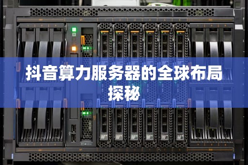 抖音算力服务器的全球布局探秘