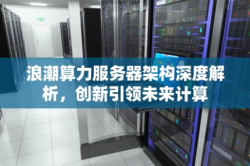 浪潮算力服务器架构深度解析，创新引领未来计算