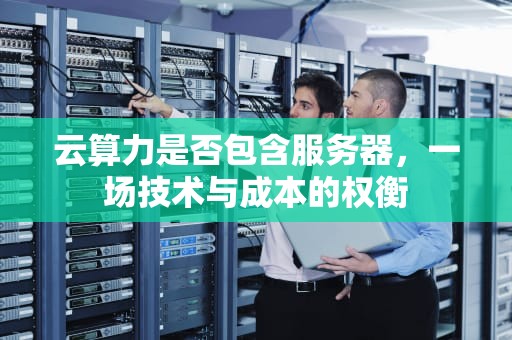 云算力是否包含服务器，一场技术与成本的权衡
