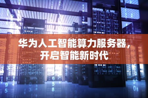 华为人工智能算力服务器，开启智能新时代