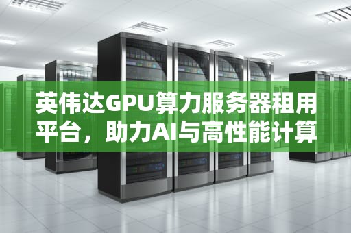 英伟达GPU算力服务器租用平台，助力AI与高性能计算新纪元