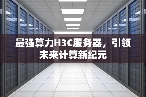 最强算力H3C服务器，引领未来计算新纪元