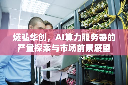 燧弘华创，AI算力服务器的产量探索与市场前景展望