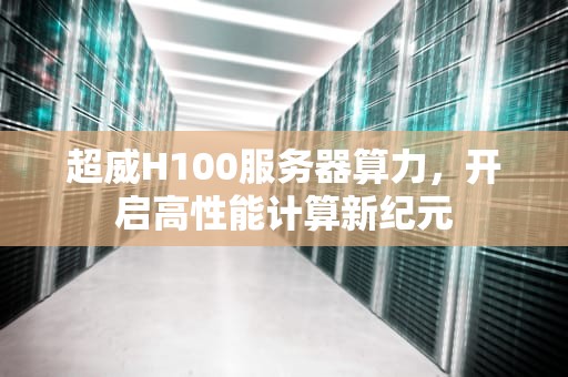 超威H100服务器算力，开启高性能计算新纪元