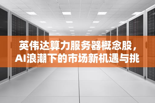 英伟达算力服务器概念股，AI浪潮下的市场新机遇与挑战
