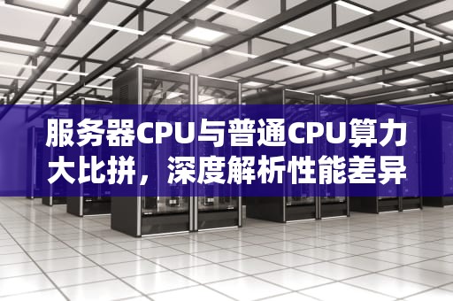 服务器CPU与普通CPU算力大比拼，深度解析性能差异