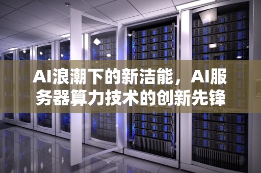 AI浪潮下的新洁能，AI服务器算力技术的创新先锋