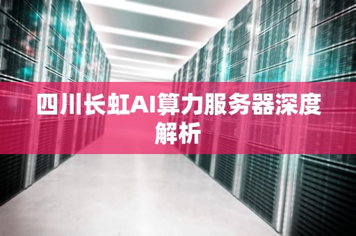 四川长虹AI算力服务器深度解析