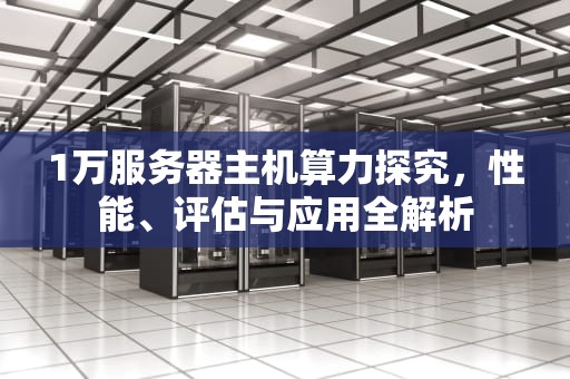 1万服务器主机算力探究，性能、评估与应用全解析
