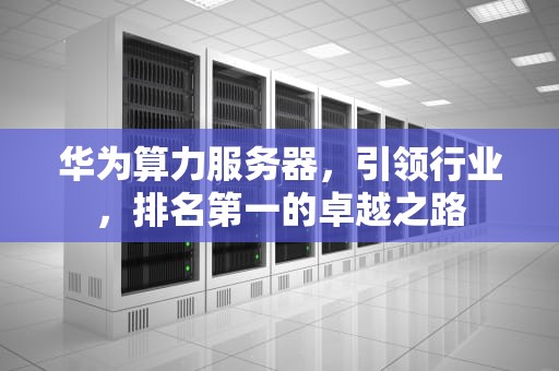 华为算力服务器，引领行业，排名第一的卓越之路