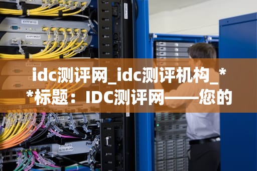 idc测评网_idc测评机构_**标题：IDC测评网——您的数据存储和网络解决方案指南**