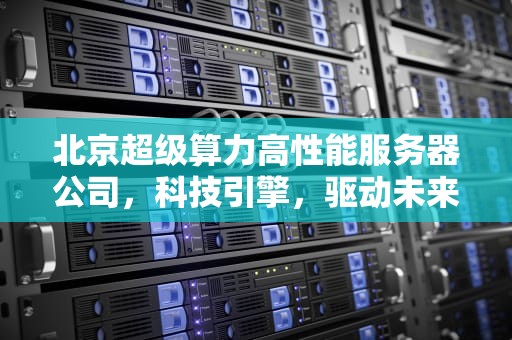 北京超级算力高性能服务器公司，科技引擎，驱动未来