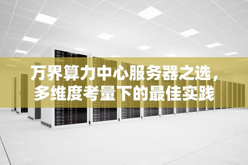 万界算力中心服务器之选，多维度考量下的最佳实践