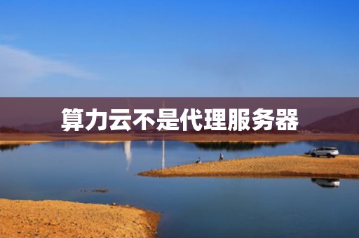 算力云不是代理服务器