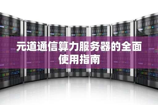 元道通信算力服务器的全面使用指南
