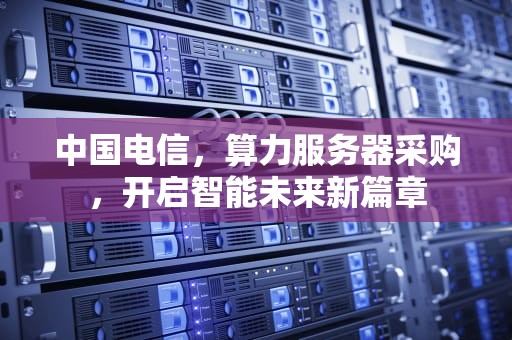 中国电信，算力服务器采购，开启智能未来新篇章