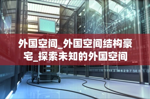 外国空间_外国空间结构豪宅_探索未知的外国空间