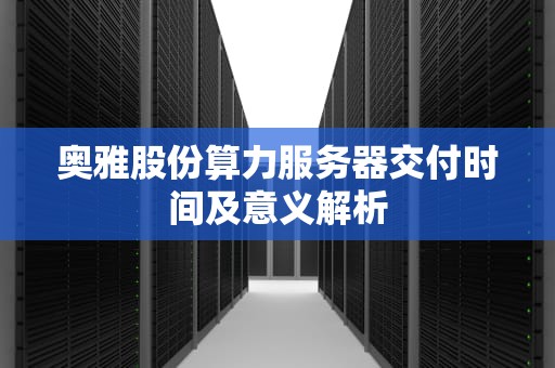 奥雅股份算力服务器交付时间及意义解析