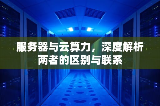 服务器与云算力，深度解析两者的区别与联系