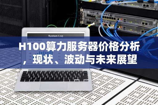 H100算力服务器价格分析，现状、波动与未来展望