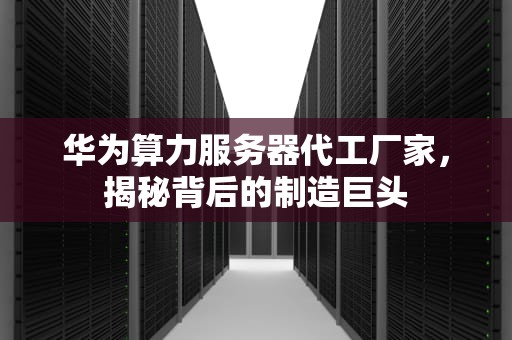 华为算力服务器代工厂家，揭秘背后的制造巨头