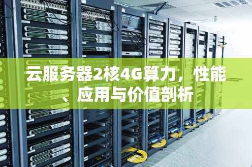 云服务器2核4G算力，性能、应用与价值剖析