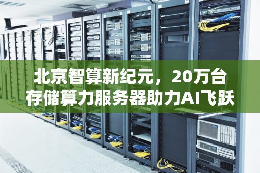 北京智算新纪元，20万台存储算力服务器助力AI飞跃