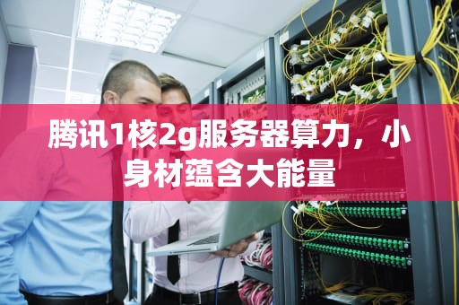 腾讯1核2g服务器算力，小身材蕴含大能量