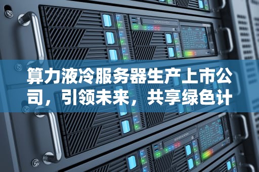 算力液冷服务器生产上市公司，引领未来，共享绿色计算新时代
