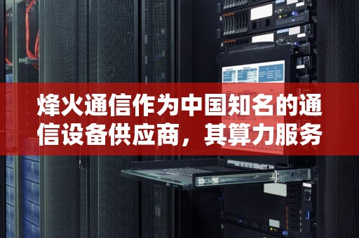 烽火通信作为中国知名的通信设备供应商，其算力服务器产品在市场上具有一定的竞争力。然而，关于烽火通信算力服务器订单少的问题，可能涉及多个方面的因素。以下是对这一问题的详细分析