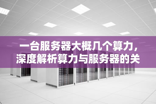 一台服务器大概几个算力，深度解析算力与服务器的关系