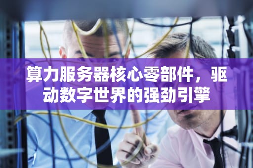 算力服务器核心零部件，驱动数字世界的强劲引擎
