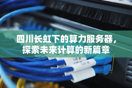 四川长虹下的算力服务器，探索未来计算的新篇章