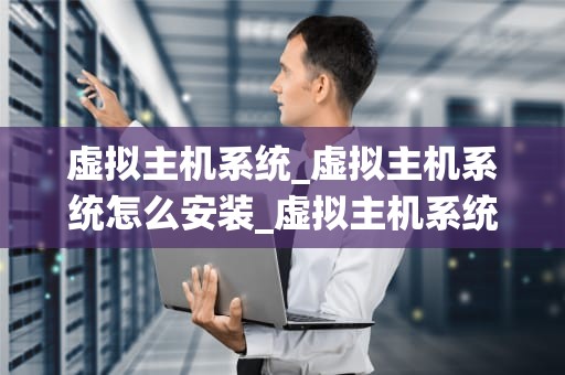 虚拟主机系统_虚拟主机系统怎么安装_虚拟主机系统：技术原理与应用