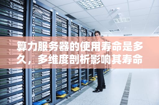 算力服务器的使用寿命是多久，多维度剖析影响其寿命的关键因素