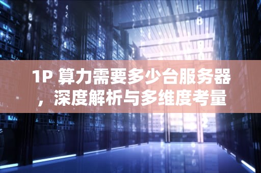 1P 算力需要多少台服务器，深度解析与多维度考量
