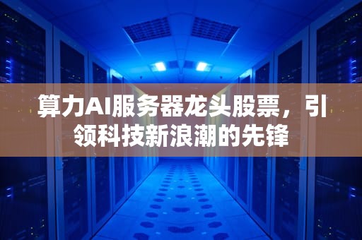 算力AI服务器龙头股票，引领科技新浪潮的先锋