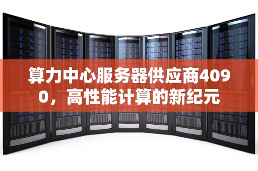 算力中心服务器供应商4090，高性能计算的新纪元
